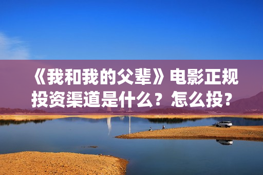 《我和我的父辈》电影正规投资渠道是什么？怎么投？(《我和我的父辈》)