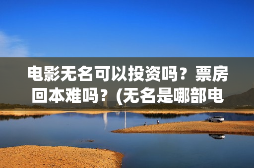 电影无名可以投资吗？票房回本难吗？(无名是哪部电影里面的人物)