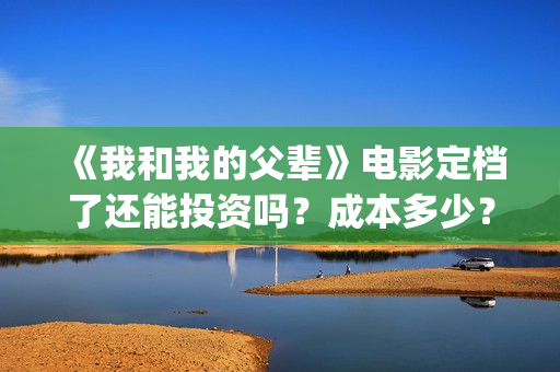 《我和我的父辈》电影定档了还能投资吗？成本多少？(《我和我的父辈》电影免费观看)