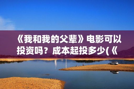 《我和我的父辈》电影可以投资吗？成本起投多少(《我和我的父辈》完整版免费)