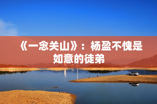 《一念关山》：杨盈不愧是如意的徒弟