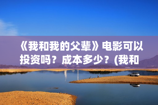《我和我的父辈》电影可以投资吗？成本多少？(我和我的父辈《少年行》)