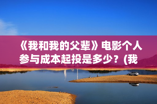 《我和我的父辈》电影个人参与成本起投是多少？(我和我的父辈演员表)