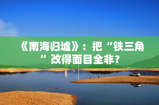 《南海归墟》：把“铁三角”改得面目全非？