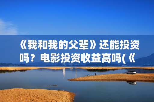 《我和我的父辈》还能投资吗？电影投资收益高吗(《我和我的父辈》完整版免费)