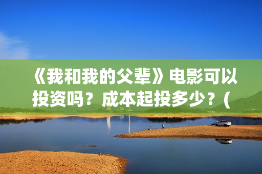 《我和我的父辈》电影可以投资吗？成本起投多少？(《我和我的父辈》完整版免费)