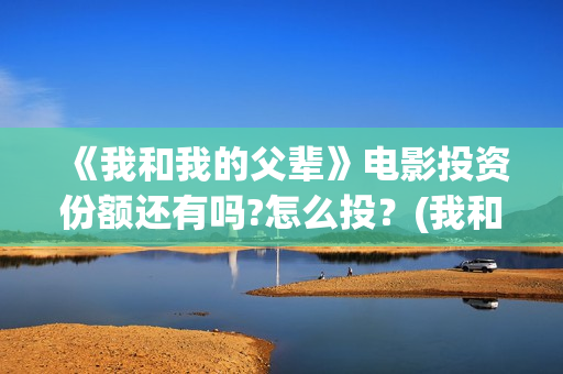 《我和我的父辈》电影投资份额还有吗?怎么投？(我和我的父辈主题曲)