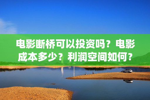 电影断桥可以投资吗？电影成本多少？利润空间如何？(电影断桥上映了吗)