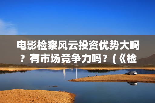 电影检察风云投资优势大吗？有市场竞争力吗？(《检察风云》)
