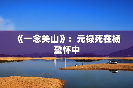 《一念关山》：元禄死在杨盈怀中