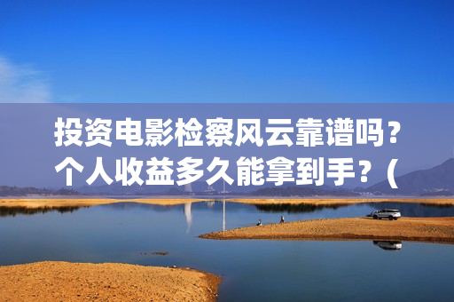 投资电影检察风云靠谱吗？个人收益多久能拿到手？(投资电影检察风险评估)