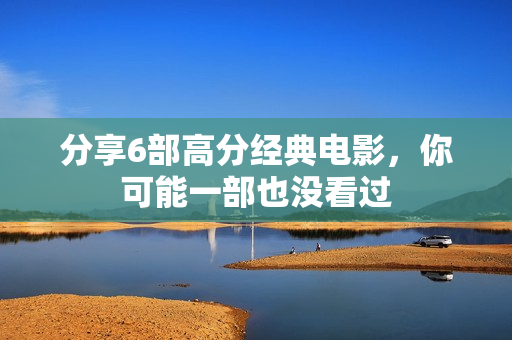 分享6部高分经典电影，你可能一部也没看过