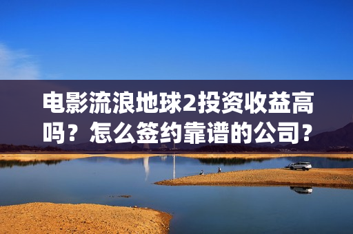 电影流浪地球2投资收益高吗？怎么签约靠谱的公司？(电影流浪地球2完整版)