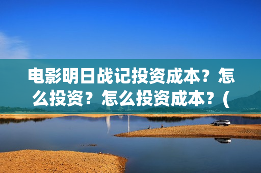 电影明日战记投资成本？怎么投资？怎么投资成本？(电影明日战记投屏观看)