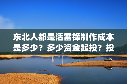 东北人都是活雷锋制作成本是多少？多少资金起投？投资安全可靠吗？(东北人都是活雷锋之长白山行动)