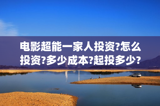 电影超能一家人投资?怎么投资?多少成本?起投多少?(电影超能一家人剧情介绍)