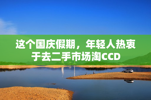 这个国庆假期，年轻人热衷于去二手市场淘CCD