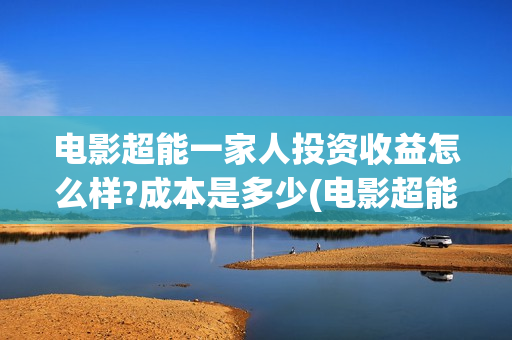 电影超能一家人投资收益怎么样?成本是多少(电影超能一家人抢先观看)