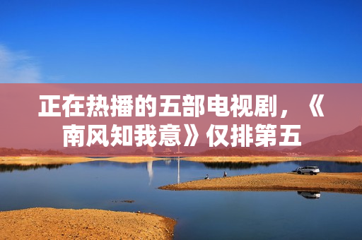 正在热播的五部电视剧，《南风知我意》仅排第五