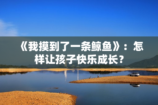 《我摸到了一条鲸鱼》：怎样让孩子快乐成长？
