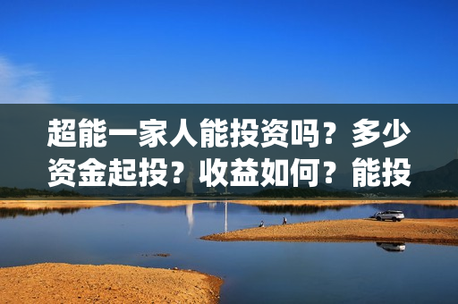超能一家人能投资吗？多少资金起投？收益如何？能投吗？(超能一家人可以投资吗)