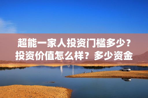 超能一家人投资门槛多少？投资价值怎么样？多少资金起投?(超能一家人电影投资收益)