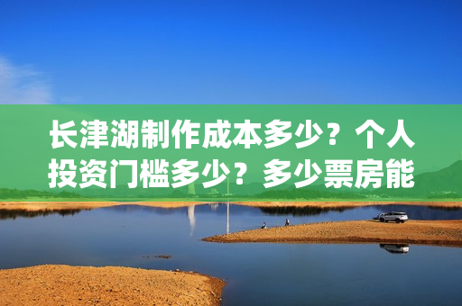 长津湖制作成本多少？个人投资门槛多少？多少票房能回本？(长津湖耗资多少钱)