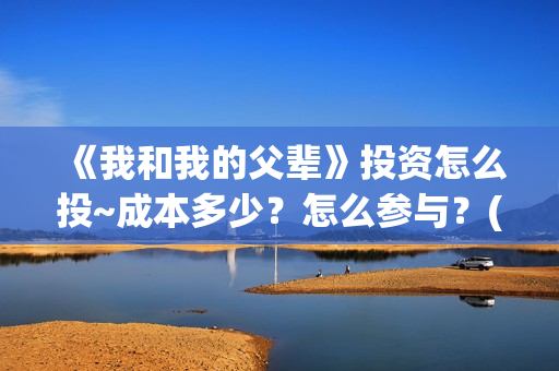 《我和我的父辈》投资怎么投~成本多少？怎么参与？(《我和我的父辈》)