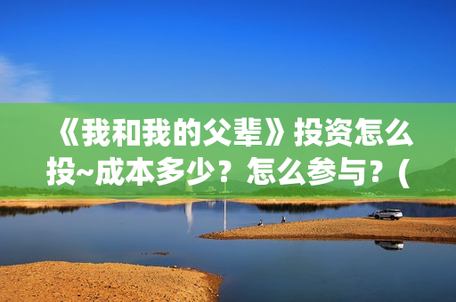 《我和我的父辈》投资怎么投~成本多少？怎么参与？(我和我的父辈《少年行》)