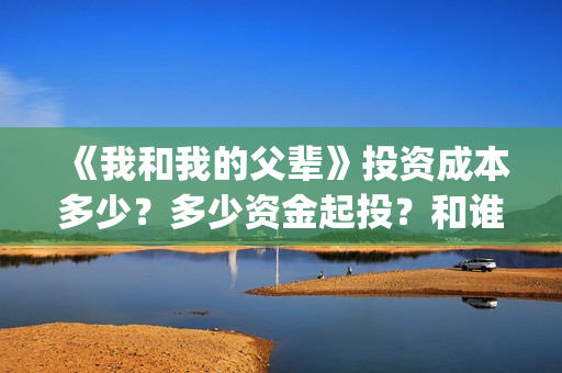 《我和我的父辈》投资成本多少？多少资金起投？和谁签约的？(我和我的父辈电影免费播放完整版观后感)