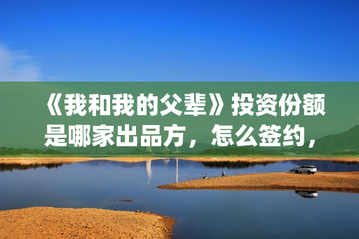《我和我的父辈》投资份额是哪家出品方，怎么签约，门槛多少？(我和我的父辈剧情介绍)
