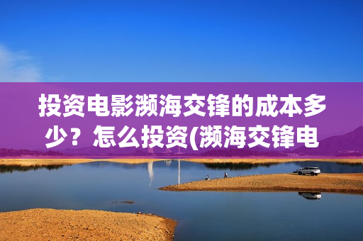 投资电影濒海交锋的成本多少？怎么投资(濒海交锋电影预估票房)