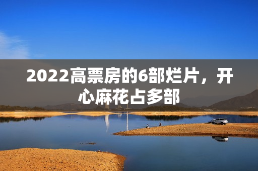 2022高票房的6部烂片，开心麻花占多部