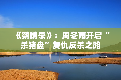 《鹦鹉杀》：周冬雨开启“杀猪盘”复仇反杀之路