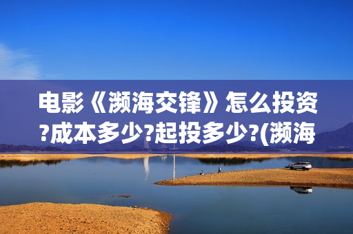 电影《濒海交锋》怎么投资?成本多少?起投多少?(濒海交锋电影是不是真实事件)