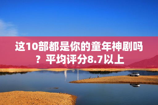 这10部都是你的童年神剧吗？平均评分8.7以上