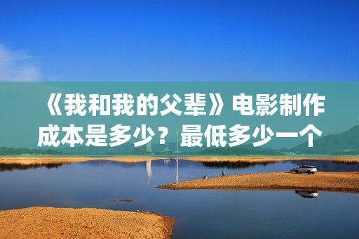 《我和我的父辈》电影制作成本是多少？最低多少一个份额？(我和我的父辈之乘风)