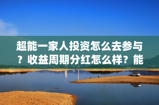 超能一家人投资怎么去参与？收益周期分红怎么样？能投吗？(超能一家人投资门槛高吗?)