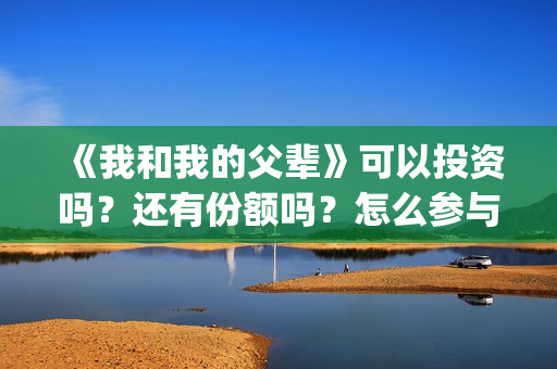《我和我的父辈》可以投资吗？还有份额吗？怎么参与？(《我和我的父辈》电影免费观看)