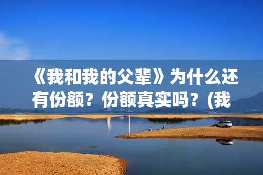 《我和我的父辈》为什么还有份额？份额真实吗？(我和我的父辈演员表)