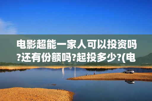 电影超能一家人可以投资吗?还有份额吗?起投多少?(电影超能一家人剧情介绍)