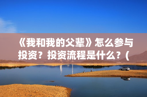 《我和我的父辈》怎么参与投资？投资流程是什么？(我和我的父辈《少年行》)