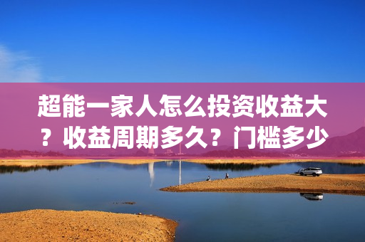 超能一家人怎么投资收益大？收益周期多久？门槛多少？(超能一家人怎么免费观看)