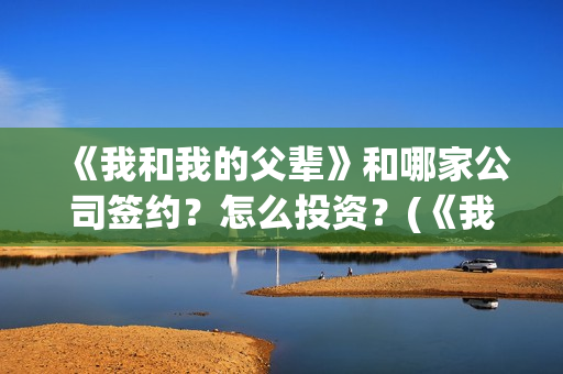 《我和我的父辈》和哪家公司签约？怎么投资？(《我和我的父辈》完整版免费)