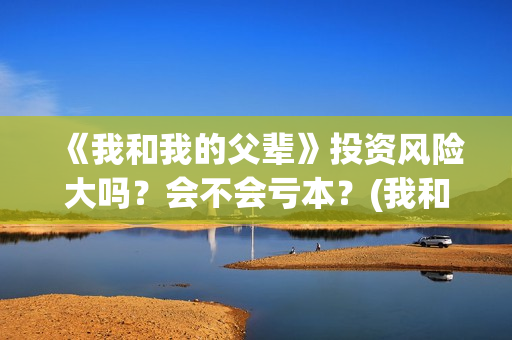 《我和我的父辈》投资风险大吗？会不会亏本？(我和我的父辈之乘风)