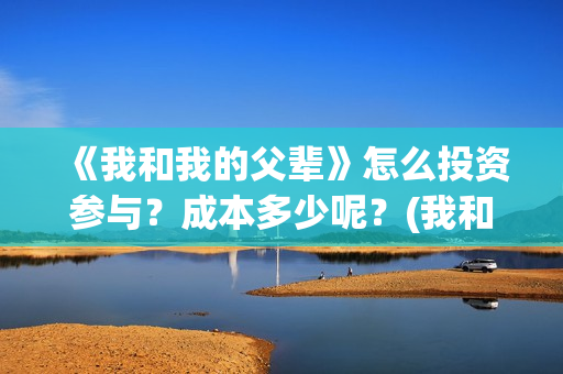 《我和我的父辈》怎么投资参与？成本多少呢？(我和我的父辈主题曲)