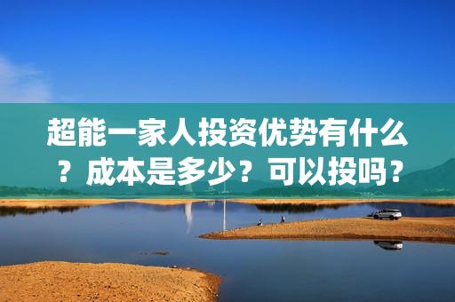 超能一家人投资优势有什么？成本是多少？可以投吗？(超能一家人投资公司)