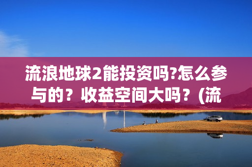 流浪地球2能投资吗?怎么参与的？收益空间大吗？(流浪地球2能投屏吗)