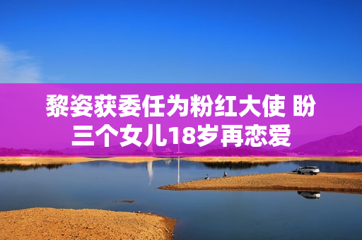 黎姿获委任为粉红大使 盼三个女儿18岁再恋爱