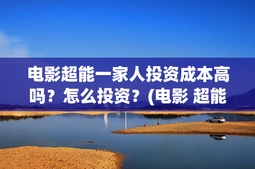 电影超能一家人投资成本高吗？怎么投资？(电影 超能一家人)
